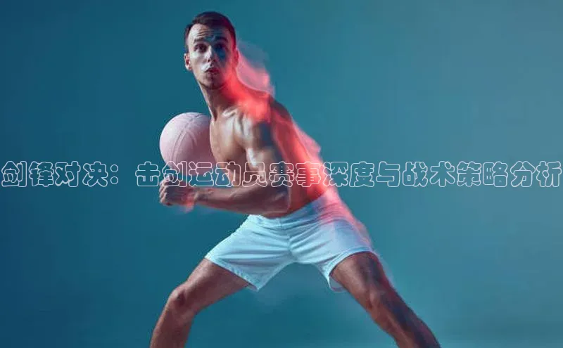剑锋对决：击剑运动员赛事深度与战术策略分析