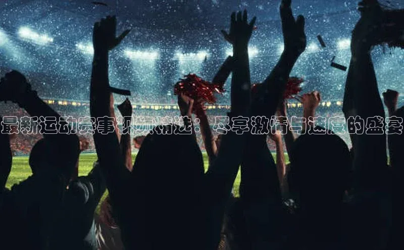 最新运动赛事视频精选：尽享激情与速度的盛宴